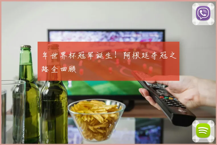 年世界杯冠军诞生！阿根廷夺冠之路全回顾