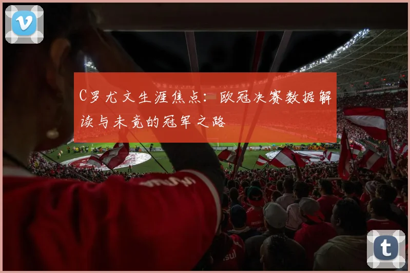 C罗尤文生涯焦点：欧冠决赛数据解读与未竟的冠军之路