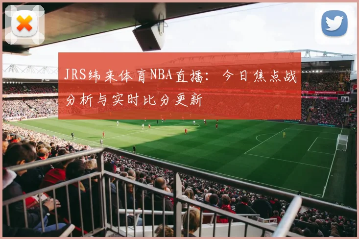 JRS纬来体育NBA直播：今日焦点战分析与实时比分更新