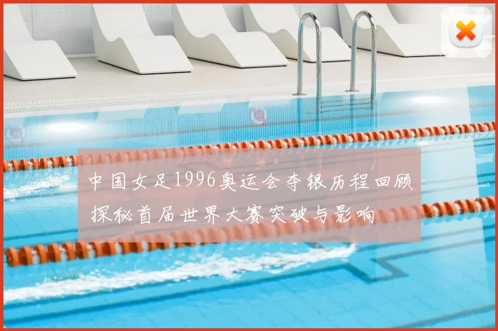 中国女足1996奥运会夺银历程回顾 探秘首届世界大赛突破与影响