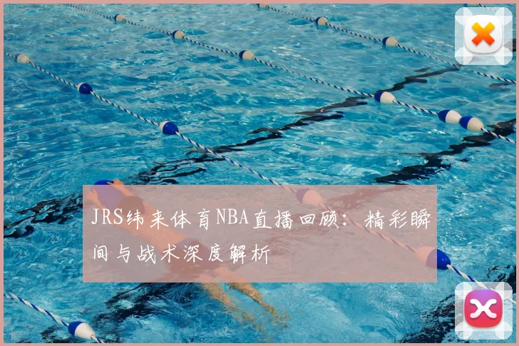JRS纬来体育NBA直播回顾：精彩瞬间与战术深度解析