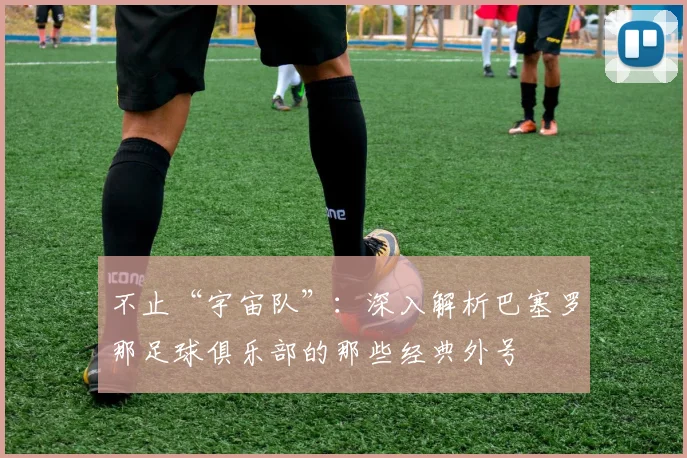 不止“宇宙队”：深入解析巴塞罗那足球俱乐部的那些经典外号