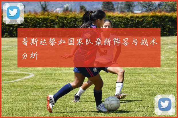 哥斯达黎加国家队最新阵容与战术分析