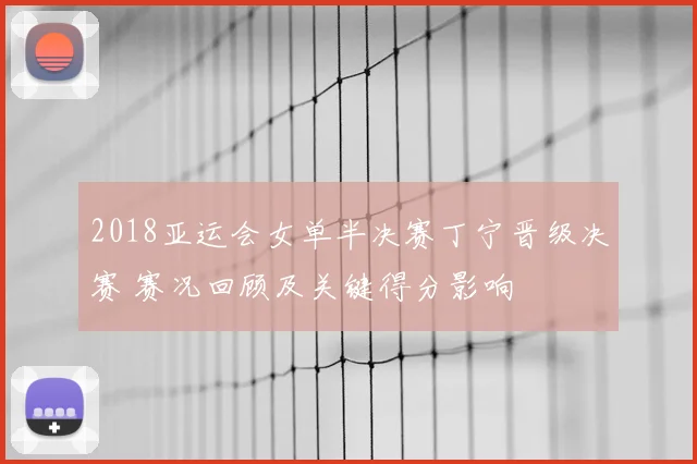 2018亚运会女单半决赛丁宁晋级决赛 赛况回顾及关键得分影响