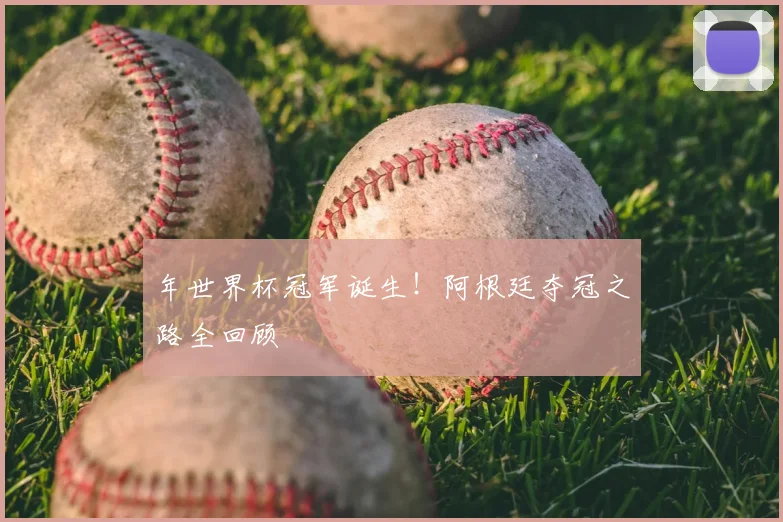 年世界杯冠军诞生！阿根廷夺冠之路全回顾
