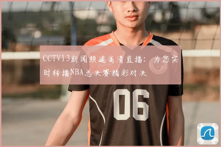 CCTV13新闻频道高清直播：为您实时转播NBA总决赛精彩对决