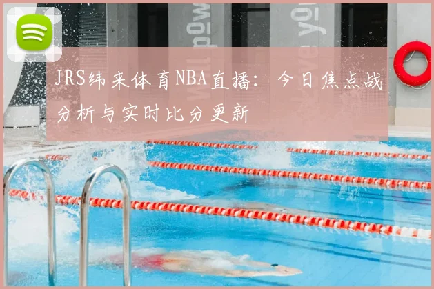 JRS纬来体育NBA直播：今日焦点战分析与实时比分更新
