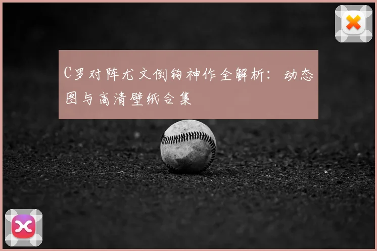 C罗对阵尤文倒钩神作全解析：动态图与高清壁纸合集