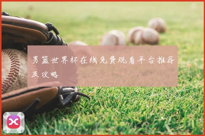 男篮世界杯在线免费观看平台推荐及攻略