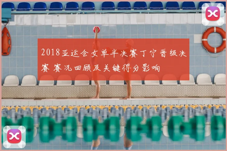 2018亚运会女单半决赛丁宁晋级决赛 赛况回顾及关键得分影响