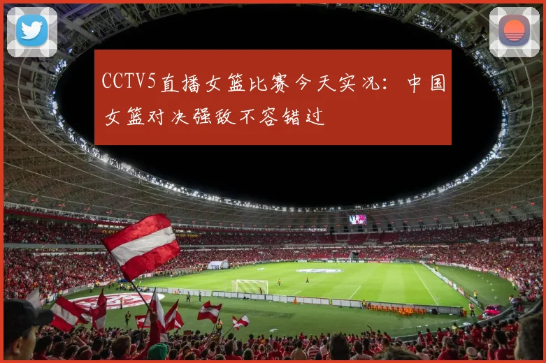 CCTV5直播女篮比赛今天实况：中国女篮对决强敌不容错过