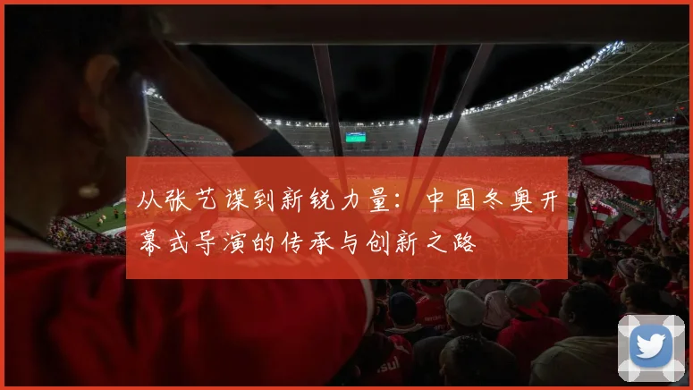 从张艺谋到新锐力量：中国冬奥开幕式导演的传承与创新之路