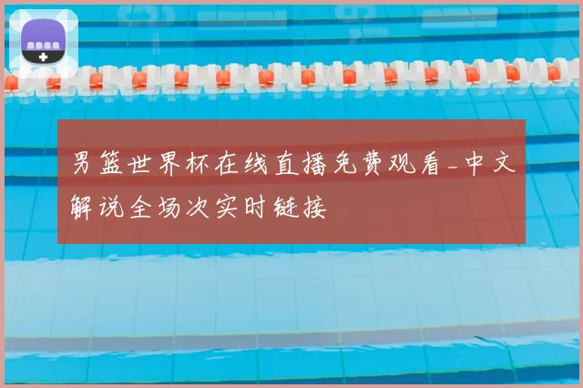 男篮世界杯在线直播免费观看_中文解说全场次实时链接