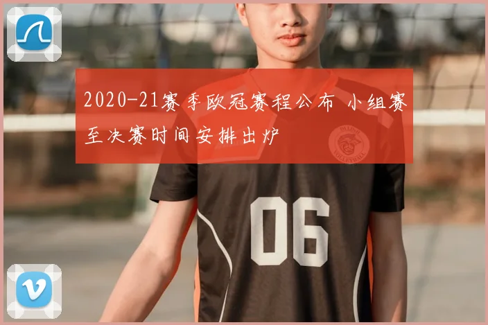 2020-21赛季欧冠赛程公布 小组赛至决赛时间安排出炉