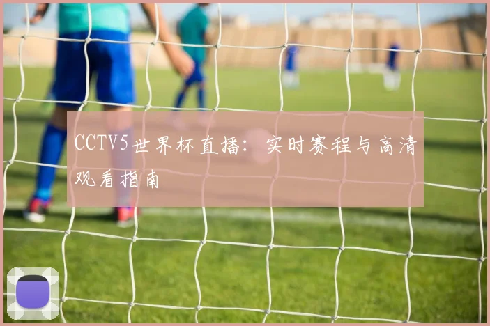 CCTV5世界杯直播：实时赛程与高清观看指南