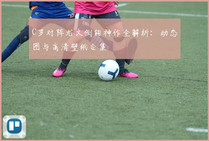 C罗对阵尤文倒钩神作全解析：动态图与高清壁纸合集