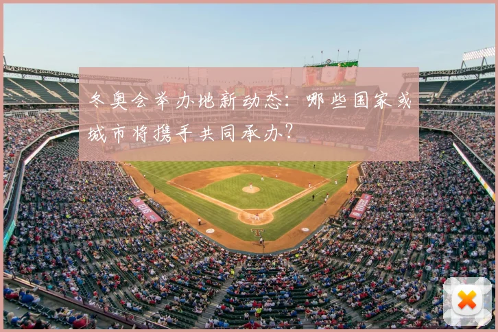 冬奥会举办地新动态:哪些国家或城市将携手共同承办?