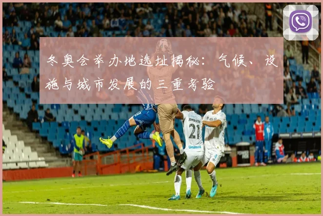 冬奥会举办地选址揭秘：气候、设施与城市发展的三重考验