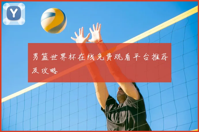 男篮世界杯在线免费观看平台推荐及攻略