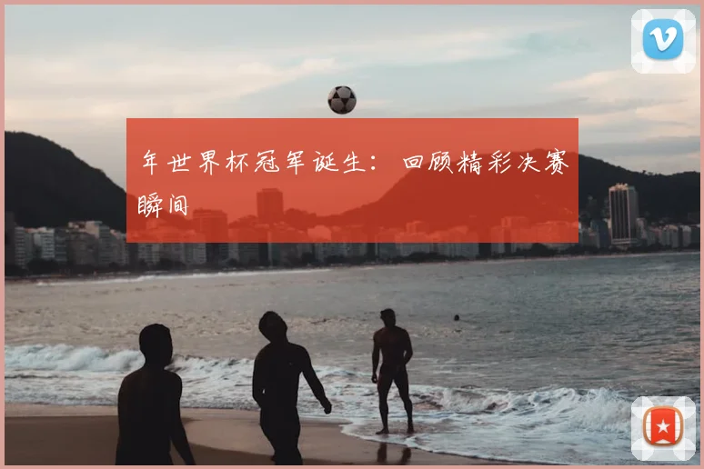 年世界杯冠军诞生：回顾精彩决赛瞬间