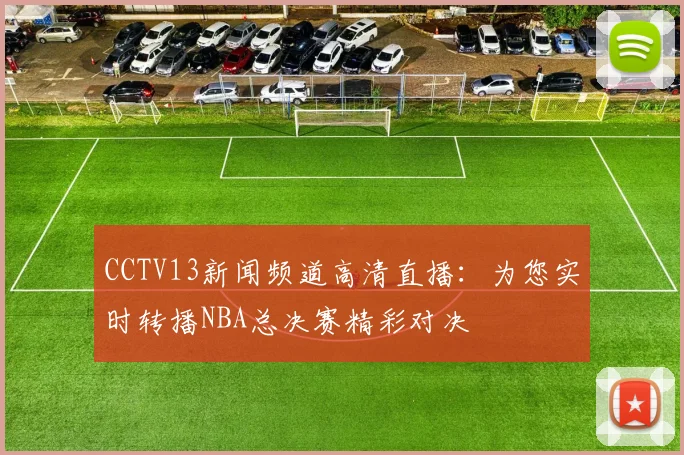 CCTV13新闻频道高清直播：为您实时转播NBA总决赛精彩对决