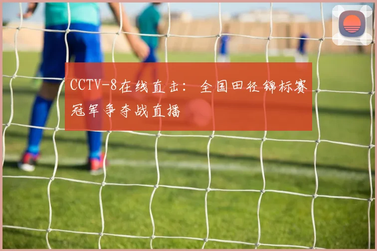 CCTV-8在线直击：全国田径锦标赛冠军争夺战直播
