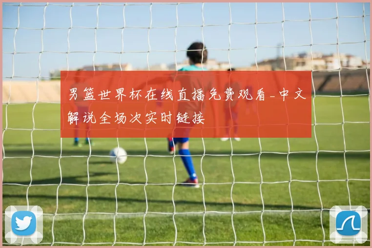 男篮世界杯在线直播免费观看_中文解说全场次实时链接
