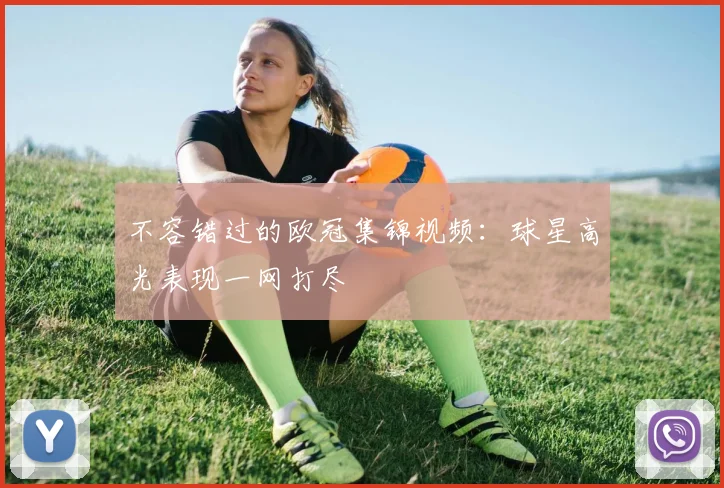 不容错过的欧冠集锦视频：球星高光表现一网打尽