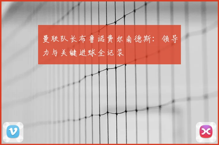 曼联队长布鲁诺费尔南德斯:领导力与关键进球全记录