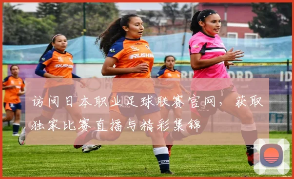 访问日本职业足球联赛官网，获取独家比赛直播与精彩集锦