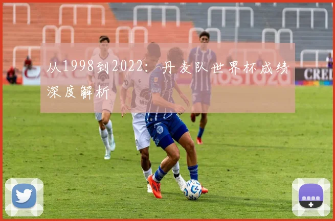 从1998到2022：丹麦队世界杯成绩深度解析