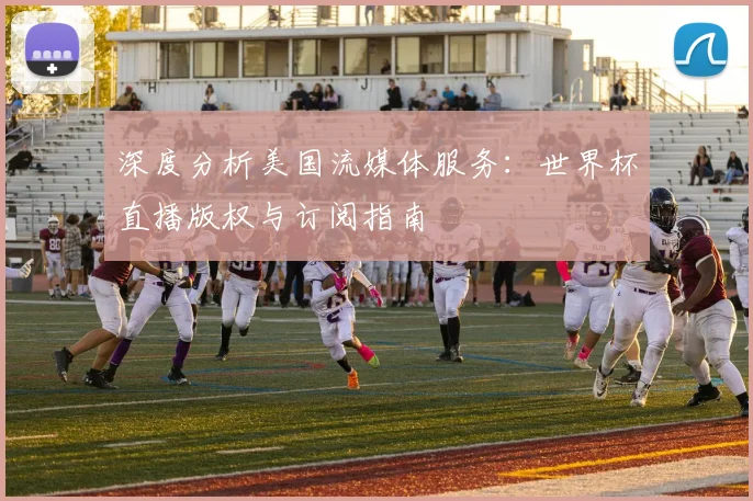 深度分析美国流媒体服务：世界杯直播版权与订阅指南