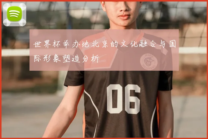 世界杯举办地北京的文化融合与国际形象塑造分析