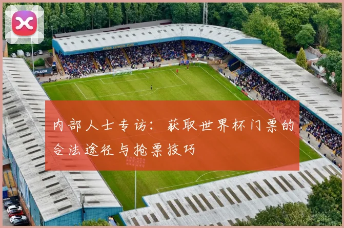 内部人士专访：获取世界杯门票的合法途径与抢票技巧