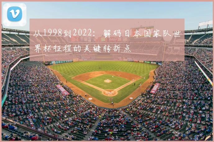 从1998到2022：解码日本国家队世界杯征程的关键转折点