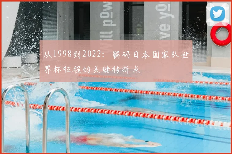 从1998到2022：解码日本国家队世界杯征程的关键转折点