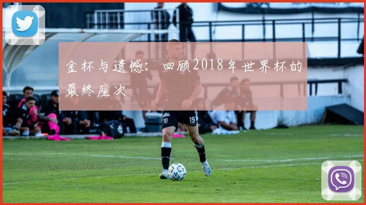 金杯与遗憾：回顾2018年世界杯的最终座次