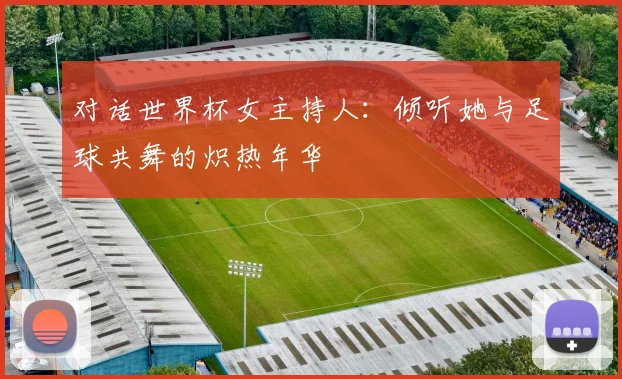 对话世界杯女主持人:倾听她与足球共舞的炽热年华