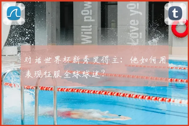 对话世界杯新秀奖得主：他如何用表现征服全球球迷？