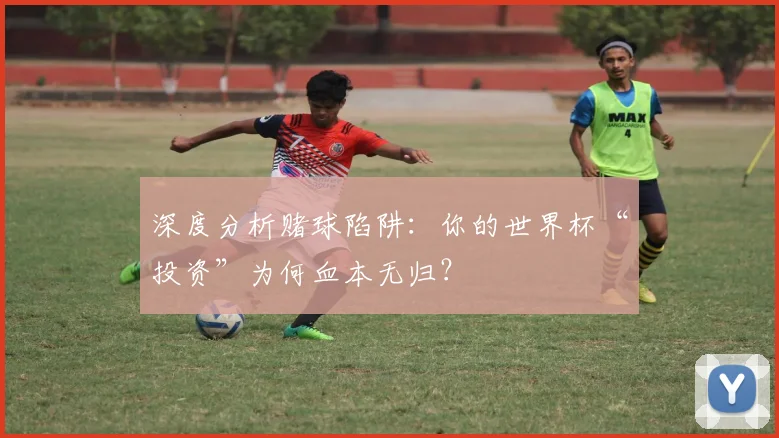 深度分析赌球陷阱：你的世界杯“投资”为何血本无归？