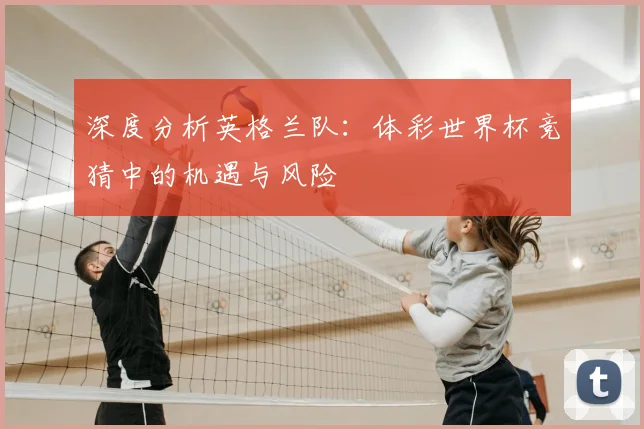深度分析英格兰队：体彩世界杯竞猜中的机遇与风险