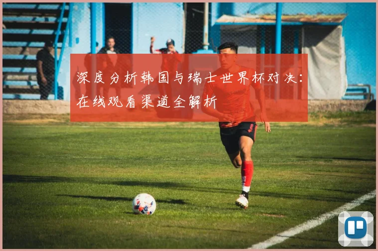 深度分析韩国与瑞士世界杯对决：在线观看渠道全解析