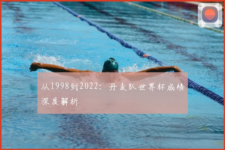 从1998到2022：丹麦队世界杯成绩深度解析