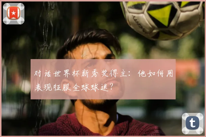 对话世界杯新秀奖得主：他如何用表现征服全球球迷？