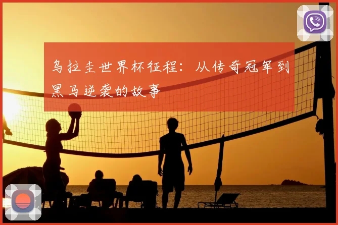 乌拉圭世界杯征程:从传奇冠军到黑马逆袭的故事