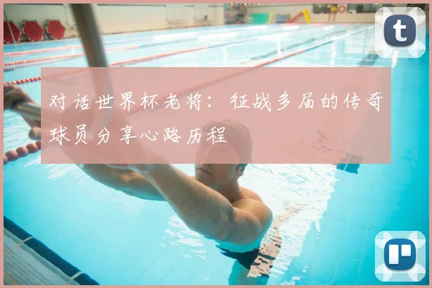 对话世界杯老将：征战多届的传奇球员分享心路历程