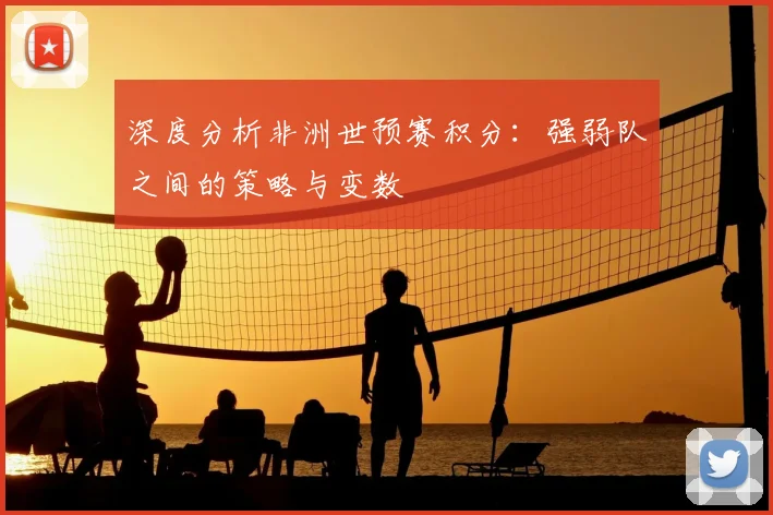 深度分析非洲世预赛积分：强弱队之间的策略与变数