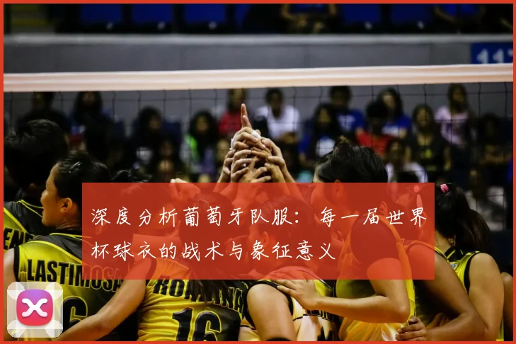 深度分析葡萄牙队服：每一届世界杯球衣的战术与象征意义