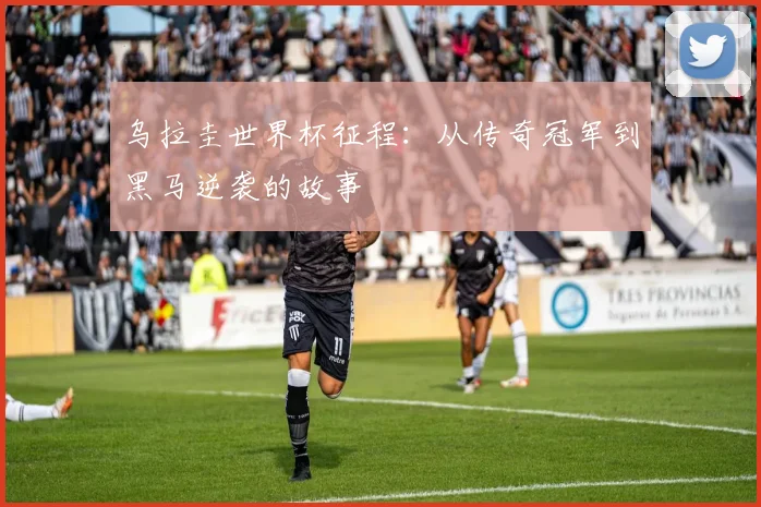 乌拉圭世界杯征程：从传奇冠军到黑马逆袭的故事