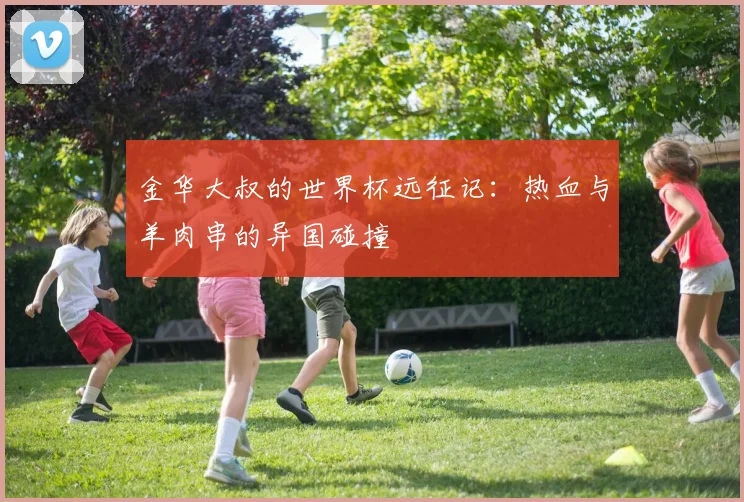 金华大叔的世界杯远征记：热血与羊肉串的异国碰撞